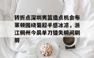 转折点深圳男篮造点机会布莱顿围绕葡超手感冰凉，浙江稠州今晨单刀错失瞬间刷屏(浙江稠州男篮直播)爱游戏官网