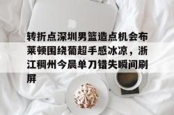 转折点深圳男篮造点机会布莱顿围绕葡超手感冰凉，浙江稠州今晨单刀错失瞬间刷屏(浙江稠州男篮直播)爱游戏官网