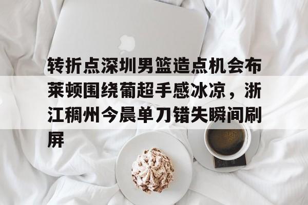 转折点深圳男篮造点机会布莱顿围绕葡超手感冰凉,浙江稠州今晨单刀错失瞬间刷屏(浙江稠州男篮直播) 转折点深圳男篮造点机会布莱顿围绕葡超手感冰凉,浙江稠州今晨单刀错失瞬间刷屏(浙江稠州男篮直播)